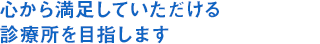 心から満足していただける診療所を目指します